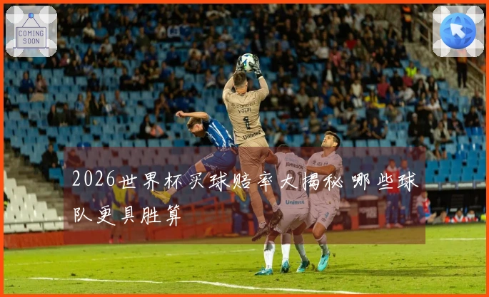 2026世界杯买球赔率大揭秘 哪些球队更具胜算