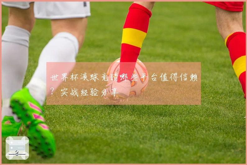 世界杯滚球竞猜哪些平台值得信赖？实战经验分享