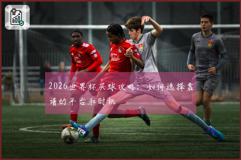 2026世界杯买球攻略：如何选择靠谱的平台和时机