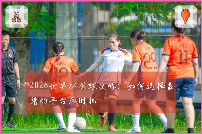 2026世界杯买球攻略：如何选择靠谱的平台和时机