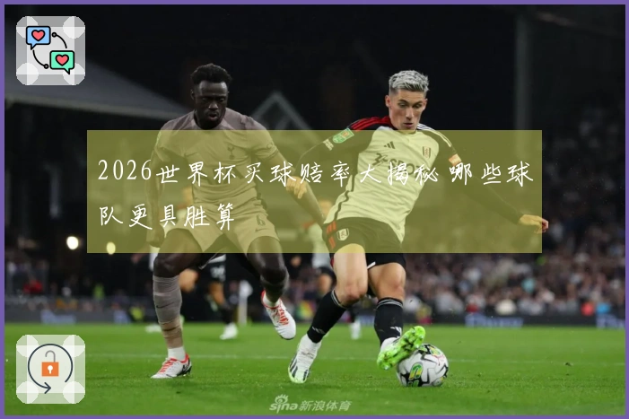 2026世界杯买球赔率大揭秘 哪些球队更具胜算