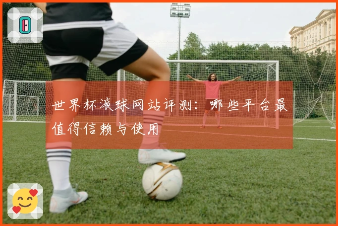世界杯滚球网站评测：哪些平台最值得信赖与使用