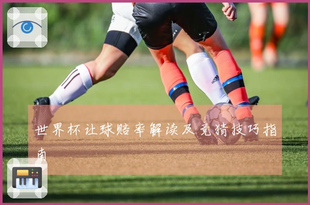 世界杯让球赔率解读及竞猜技巧指南