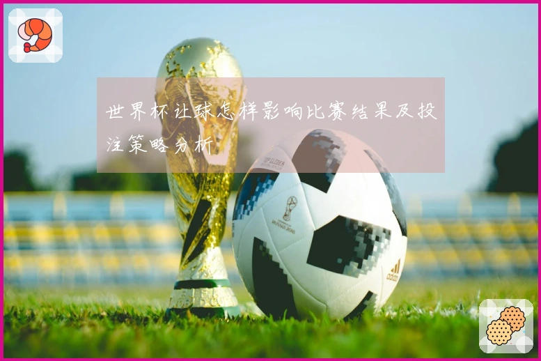世界杯让球怎样影响比赛结果及投注策略分析