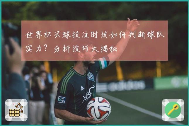 世界杯买球投注时该如何判断球队实力？分析技巧大揭秘
