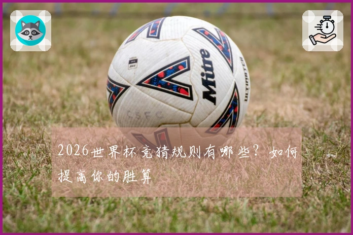 2026世界杯竞猜规则有哪些？如何提高你的胜算