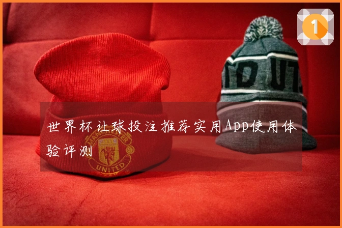 世界杯让球投注推荐实用App使用体验评测