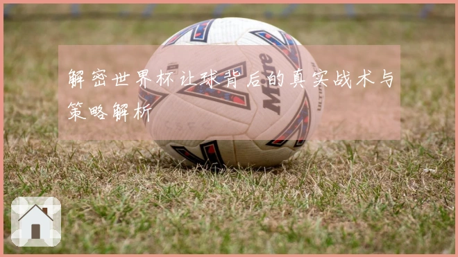 解密世界杯让球背后的真实战术与策略解析