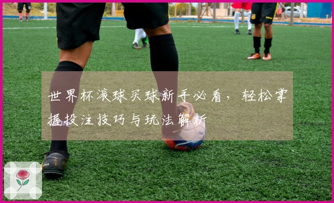 世界杯滚球买球新手必看，轻松掌握投注技巧与玩法解析